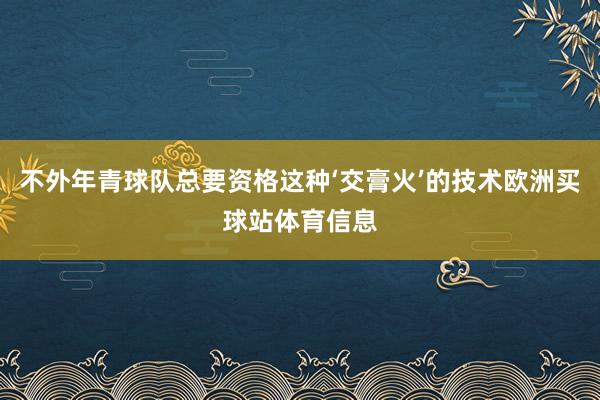 不外年青球队总要资格这种‘交膏火’的技术欧洲买球站体育信息
