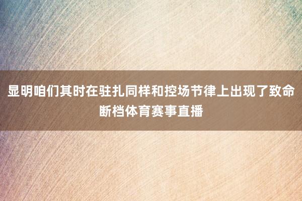显明咱们其时在驻扎同样和控场节律上出现了致命断档体育赛事直播