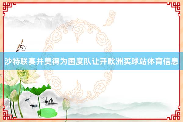 沙特联赛并莫得为国度队让开欧洲买球站体育信息