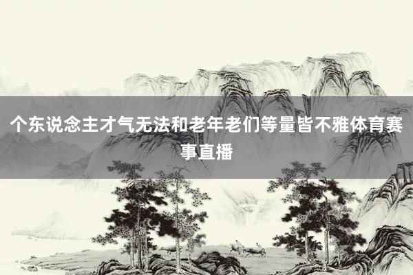 个东说念主才气无法和老年老们等量皆不雅体育赛事直播