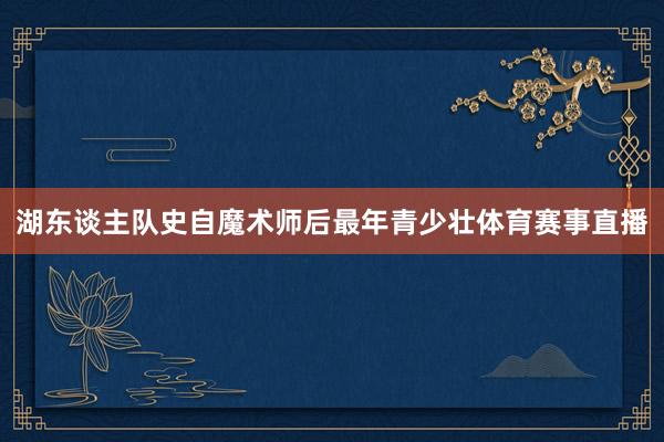 湖东谈主队史自魔术师后最年青少壮体育赛事直播