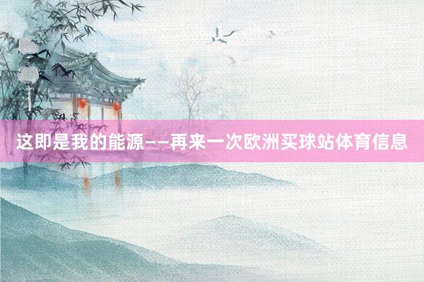 这即是我的能源——再来一次欧洲买球站体育信息