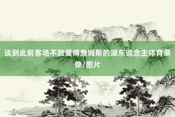 谈到此前客场不敌莫得詹姆斯的湖东说念主体育录像/图片