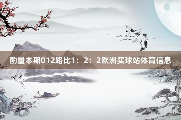 酌量本期012路比1：2：2欧洲买球站体育信息