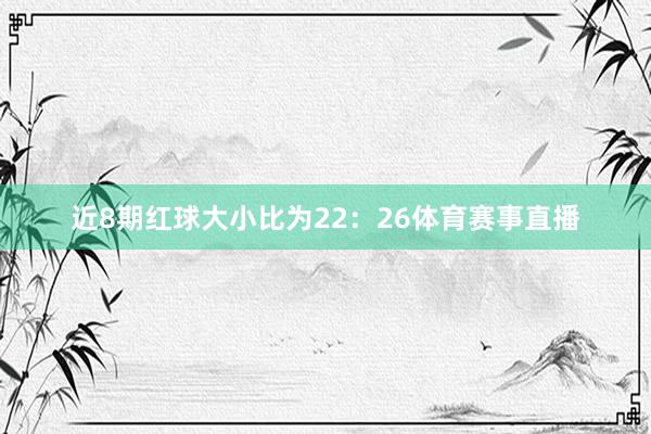 近8期红球大小比为22：26体育赛事直播
