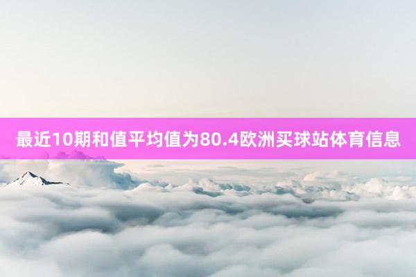 最近10期和值平均值为80.4欧洲买球站体育信息