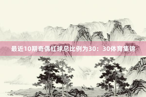 最近10期奇偶红球总比例为30：30体育集锦