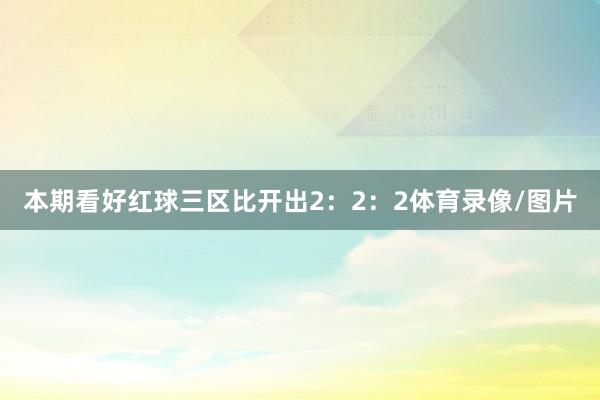 本期看好红球三区比开出2：2：2体育录像/图片