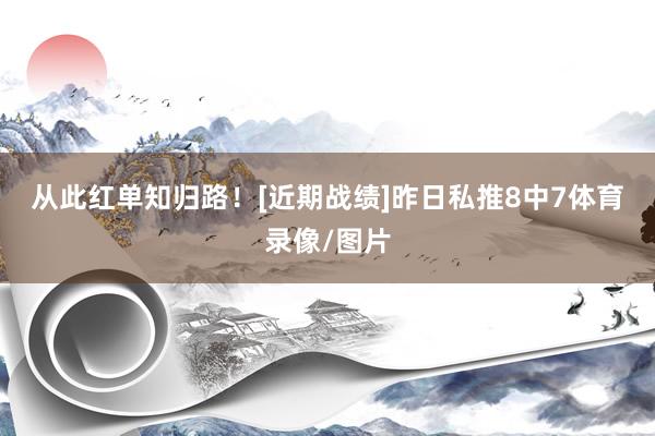 从此红单知归路！　　[近期战绩]　　昨日私推8中7体育录像/图片