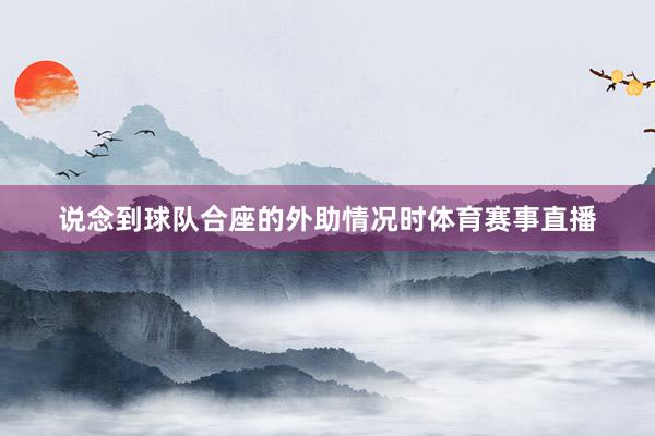 说念到球队合座的外助情况时体育赛事直播