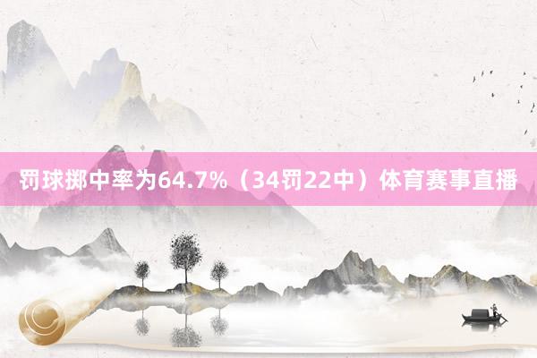 罚球掷中率为64.7%（34罚22中）体育赛事直播