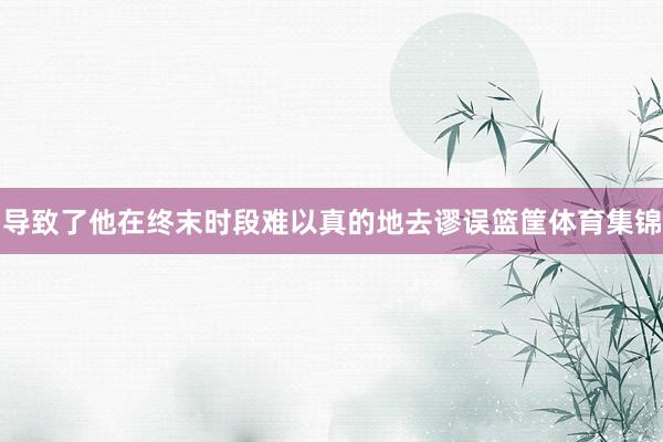 导致了他在终末时段难以真的地去谬误篮筐体育集锦