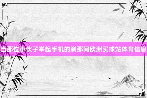 当那位小伙子举起手机的刹那间欧洲买球站体育信息
