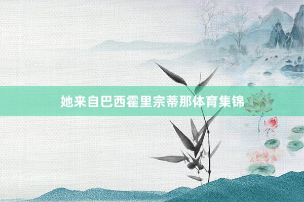 她来自巴西霍里宗蒂那体育集锦