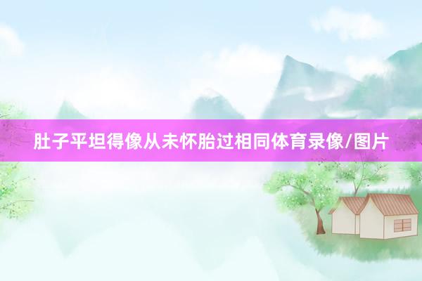 肚子平坦得像从未怀胎过相同体育录像/图片