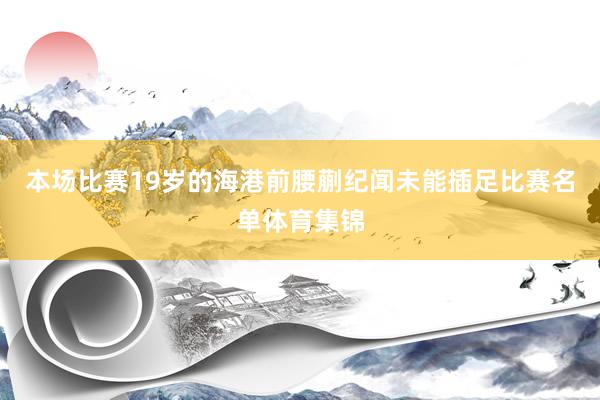 本场比赛19岁的海港前腰蒯纪闻未能插足比赛名单体育集锦