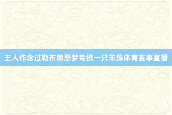 王人作念过勒布朗恶梦专挑一只羊薅体育赛事直播
