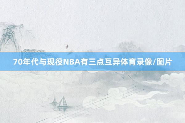 70年代与现役NBA有三点互异体育录像/图片