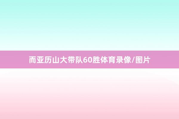 而亚历山大带队60胜体育录像/图片