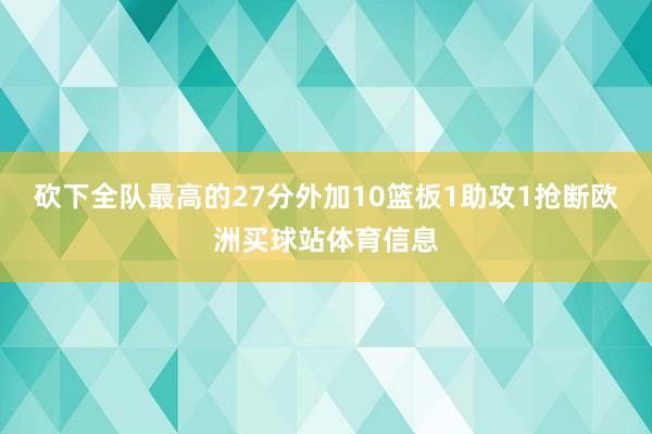 砍下全队最高的27分外加10篮板1助攻1抢断欧洲买球站体育信息