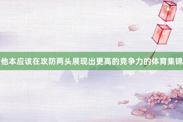 他本应该在攻防两头展现出更高的竞争力的体育集锦