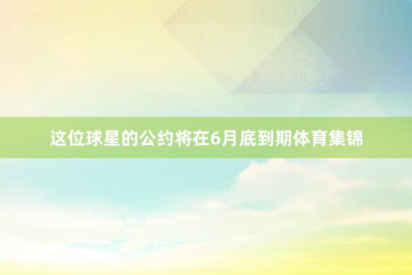 这位球星的公约将在6月底到期体育集锦