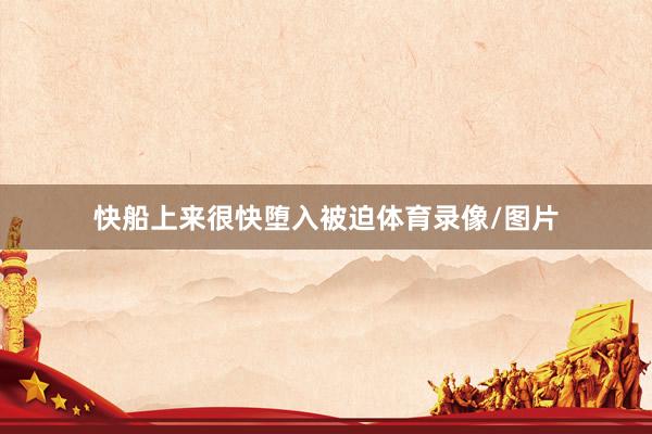 快船上来很快堕入被迫体育录像/图片
