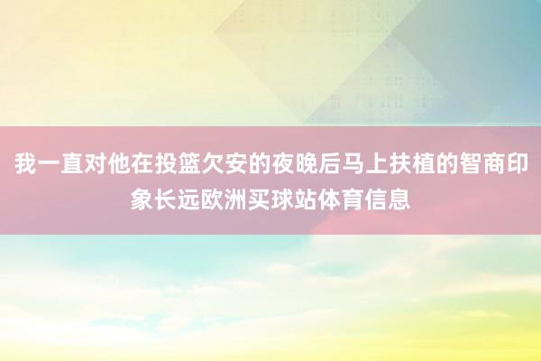 我一直对他在投篮欠安的夜晚后马上扶植的智商印象长远欧洲买球站体育信息