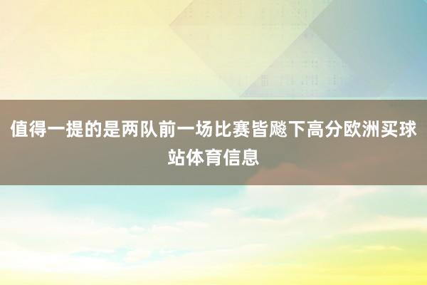 值得一提的是两队前一场比赛皆飚下高分欧洲买球站体育信息