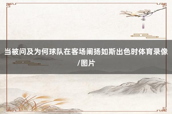 当被问及为何球队在客场阐扬如斯出色时体育录像/图片
