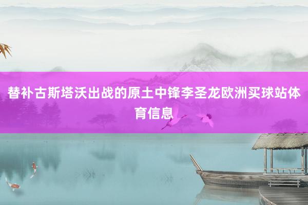 替补古斯塔沃出战的原土中锋李圣龙欧洲买球站体育信息