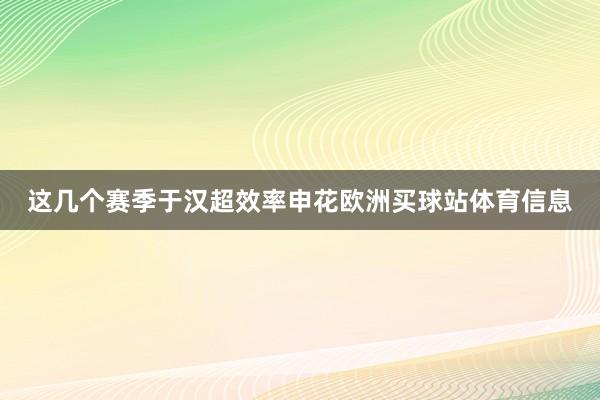 这几个赛季于汉超效率申花欧洲买球站体育信息