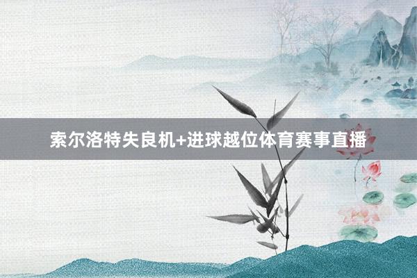 索尔洛特失良机+进球越位体育赛事直播
