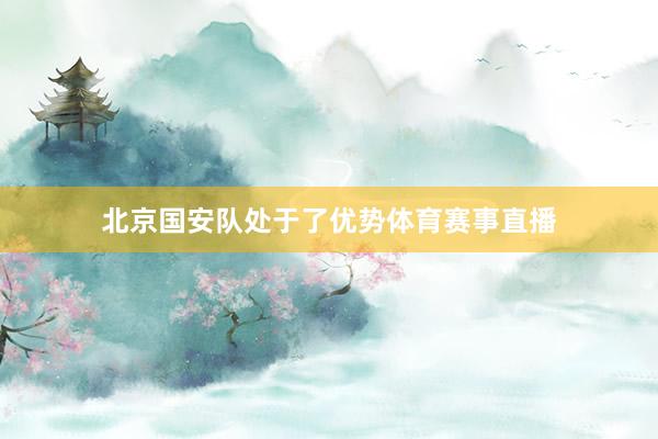 北京国安队处于了优势体育赛事直播