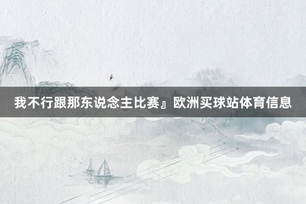 我不行跟那东说念主比赛』欧洲买球站体育信息