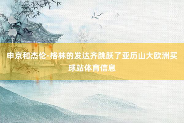 申京和杰伦-格林的发达齐跳跃了亚历山大欧洲买球站体育信息