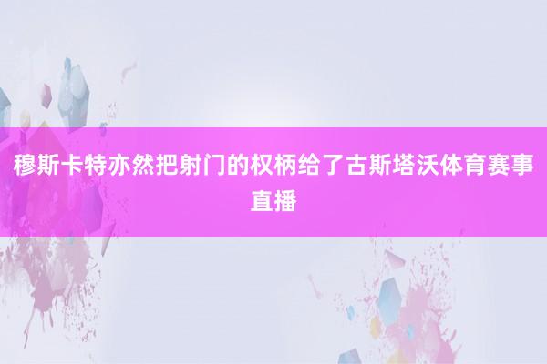 穆斯卡特亦然把射门的权柄给了古斯塔沃体育赛事直播
