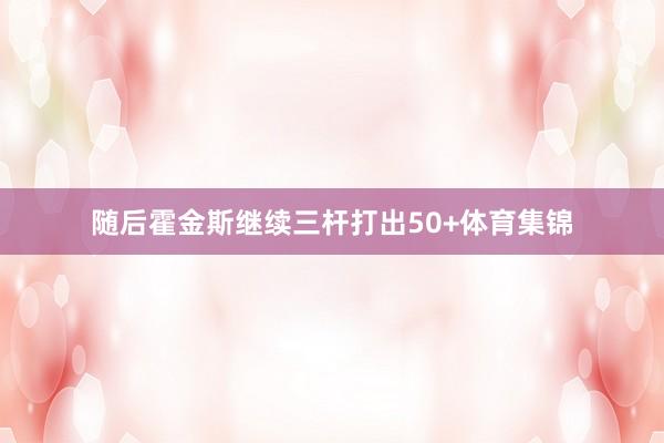 随后霍金斯继续三杆打出50+体育集锦