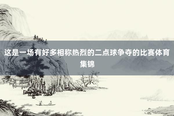 这是一场有好多相称热烈的二点球争夺的比赛体育集锦