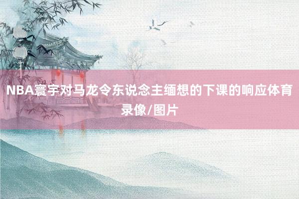 NBA寰宇对马龙令东说念主缅想的下课的响应体育录像/图片