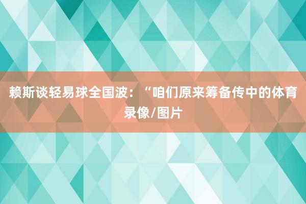 赖斯谈轻易球全国波：“咱们原来筹备传中的体育录像/图片