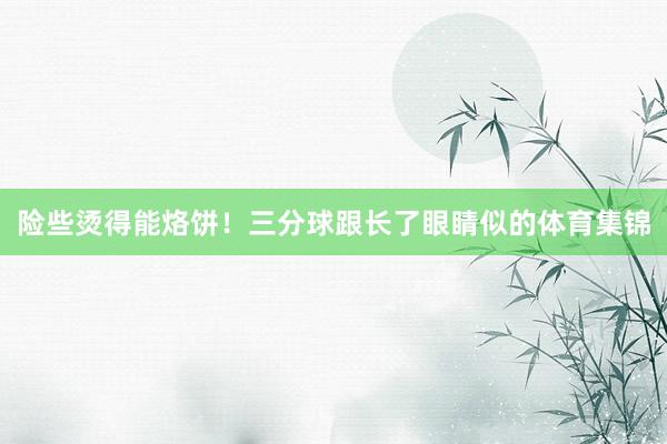 险些烫得能烙饼！三分球跟长了眼睛似的体育集锦