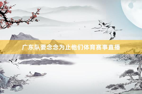 广东队要念念为止他们体育赛事直播