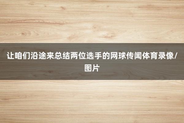 让咱们沿途来总结两位选手的网球传闻体育录像/图片
