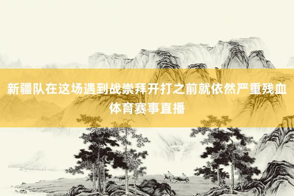 新疆队在这场遇到战崇拜开打之前就依然严重残血体育赛事直播