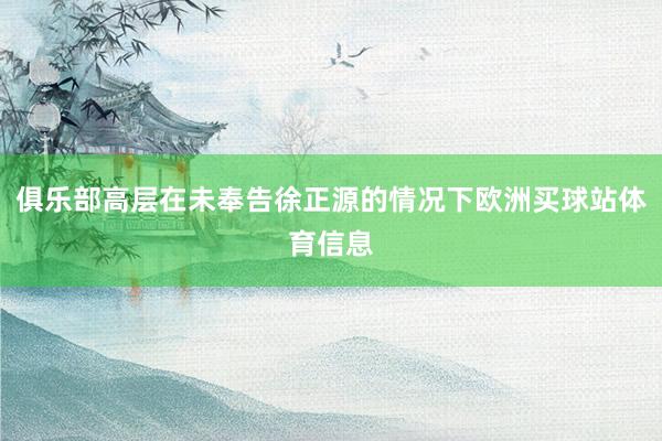 俱乐部高层在未奉告徐正源的情况下欧洲买球站体育信息
