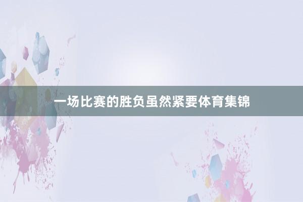 一场比赛的胜负虽然紧要体育集锦
