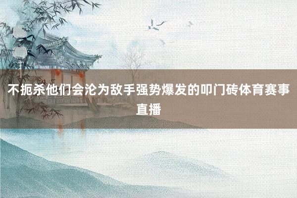 不扼杀他们会沦为敌手强势爆发的叩门砖体育赛事直播