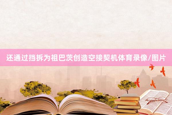 还通过挡拆为祖巴茨创造空接契机体育录像/图片
