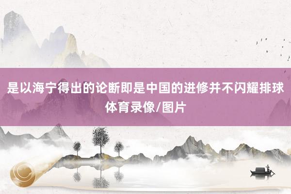 是以海宁得出的论断即是中国的进修并不闪耀排球体育录像/图片